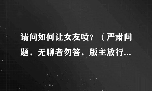 请问如何让女友喷？（严肃问题，无聊者勿答，版主放行，请勿举报）