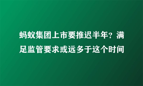 蚂蚁集团上市要推迟半年？满足监管要求或远多于这个时间