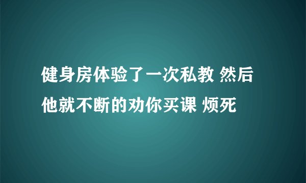 健身房体验了一次私教 然后他就不断的劝你买课 烦死