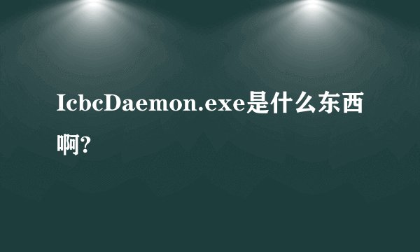 IcbcDaemon.exe是什么东西啊?