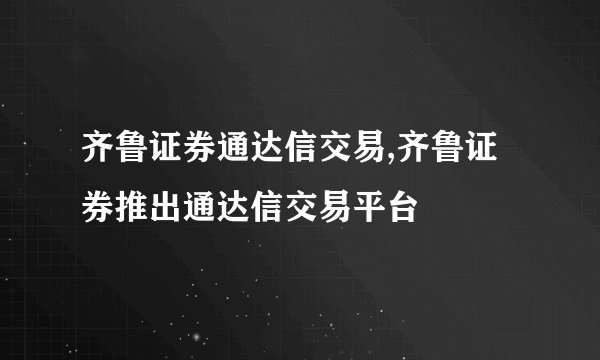 齐鲁证券通达信交易,齐鲁证券推出通达信交易平台
