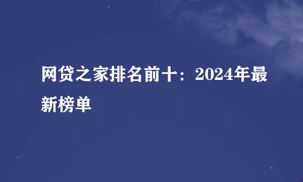 网贷之家排名前十：2024年最新榜单