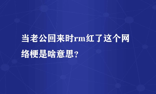 当老公回来时rm红了这个网络梗是啥意思？