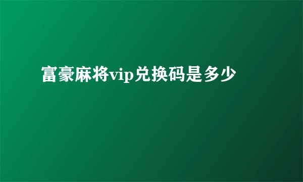 富豪麻将vip兑换码是多少