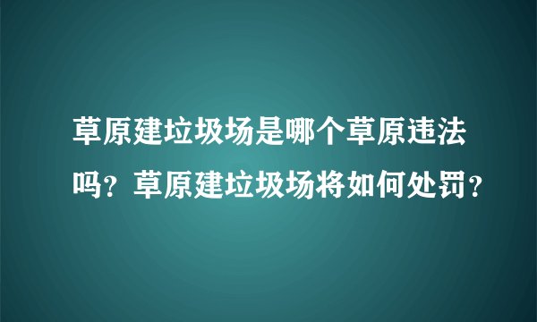 草原建垃圾场是哪个草原违法吗？草原建垃圾场将如何处罚？