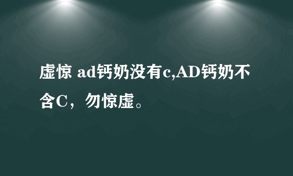 虚惊 ad钙奶没有c,AD钙奶不含C，勿惊虚。