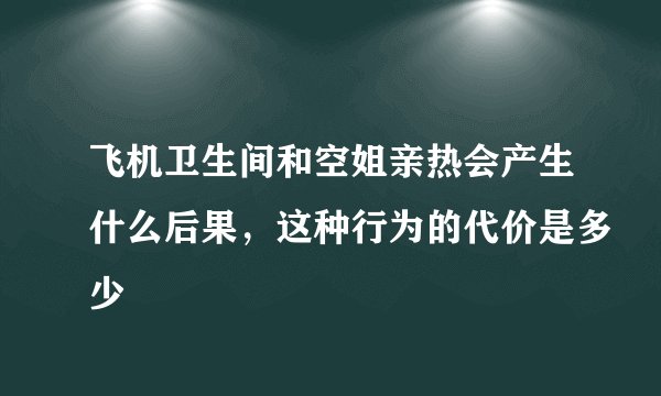 飞机卫生间和空姐亲热会产生什么后果，这种行为的代价是多少