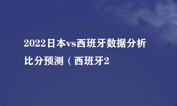 2022日本vs西班牙数据分析比分预测（西班牙2