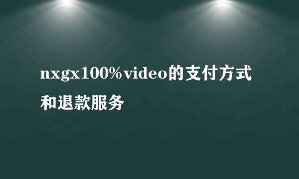nxgx100%video的支付方式和退款服务