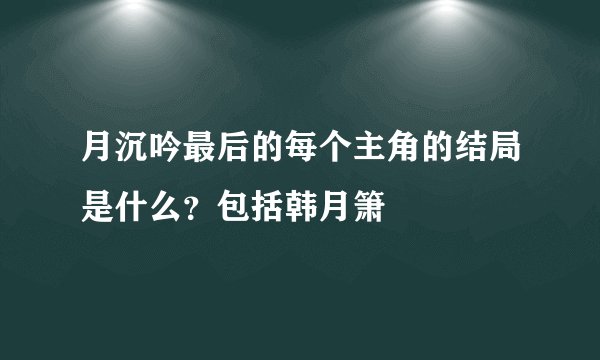 月沉吟最后的每个主角的结局是什么？包括韩月箫