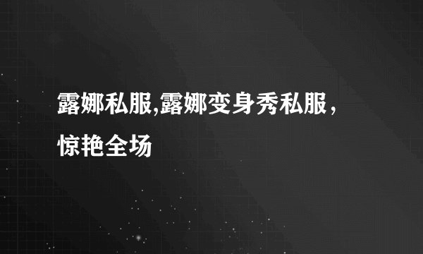 露娜私服,露娜变身秀私服，惊艳全场