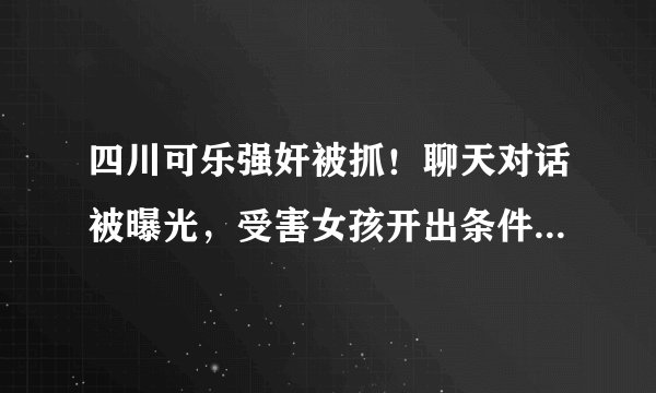 四川可乐强奸被抓！聊天对话被曝光，受害女孩开出条件可乐不接
