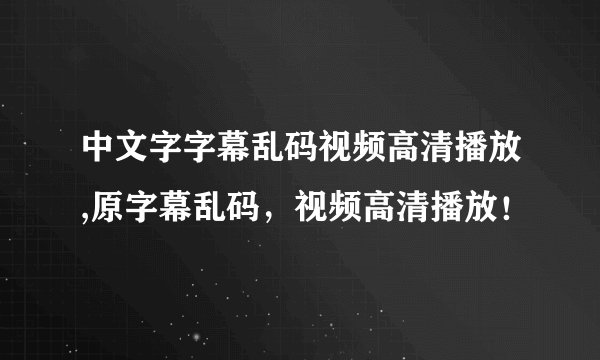 中文字字幕乱码视频高清播放,原字幕乱码，视频高清播放！