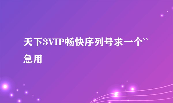 天下3VIP畅快序列号求一个``急用
