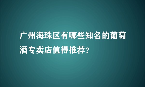 广州海珠区有哪些知名的葡萄酒专卖店值得推荐？