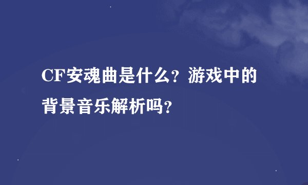 CF安魂曲是什么？游戏中的背景音乐解析吗？