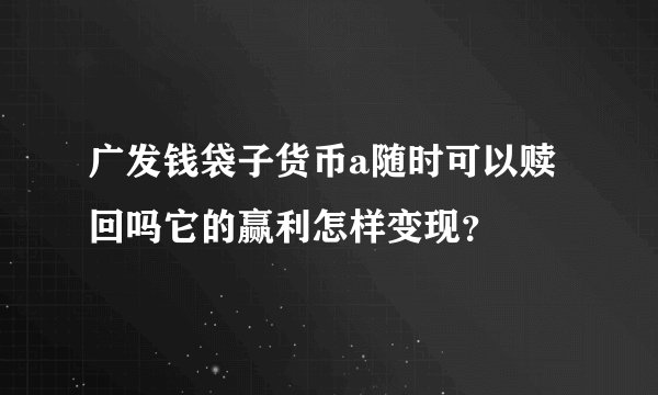 广发钱袋子货币a随时可以赎回吗它的赢利怎样变现？