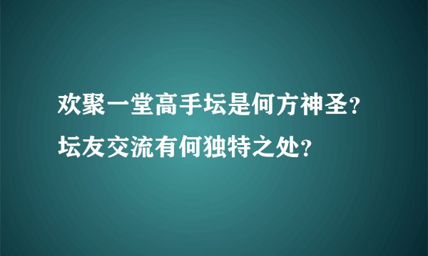 欢聚一堂高手坛是何方神圣？坛友交流有何独特之处？