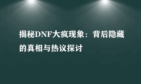 揭秘DNF大疯现象：背后隐藏的真相与热议探讨