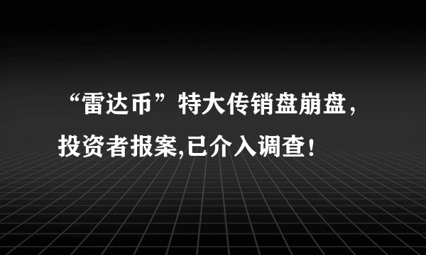 “雷达币”特大传销盘崩盘，投资者报案,已介入调查！