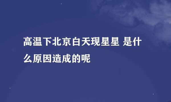 高温下北京白天现星星 是什么原因造成的呢