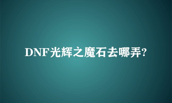 DNF光辉之魔石去哪弄?