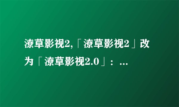 潦草影视2,「潦草影视2」改为「潦草影视2.0」：更快速、便捷、高清的在线观看平台