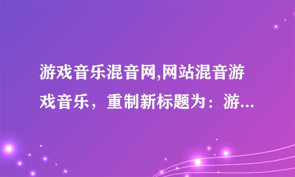 游戏音乐混音网,网站混音游戏音乐，重制新标题为：游戏音乐混合网