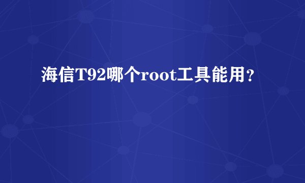 海信T92哪个root工具能用？
