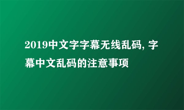2019中文字字幕无线乱码, 字幕中文乱码的注意事项