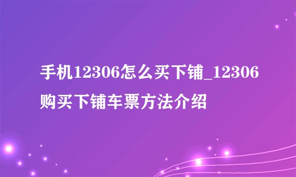 手机12306怎么买下铺_12306购买下铺车票方法介绍