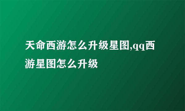 天命西游怎么升级星图,qq西游星图怎么升级