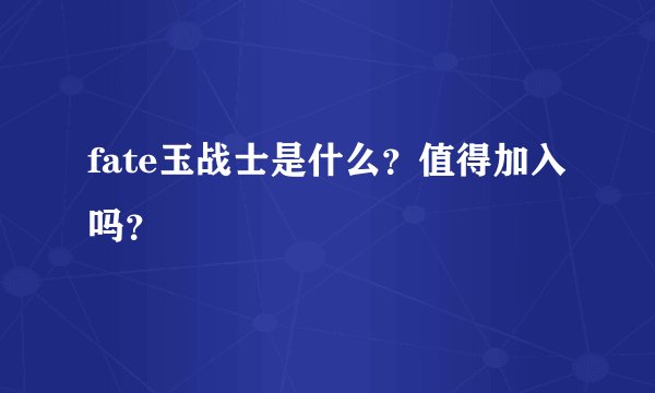 fate玉战士是什么？值得加入吗？
