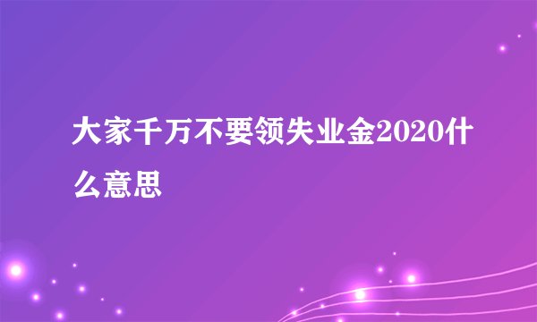 大家千万不要领失业金2020什么意思
