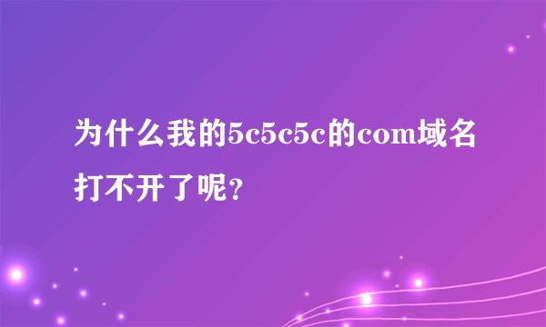 为什么我的5c5c5c的com域名打不开了呢？