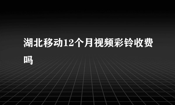 湖北移动12个月视频彩铃收费吗