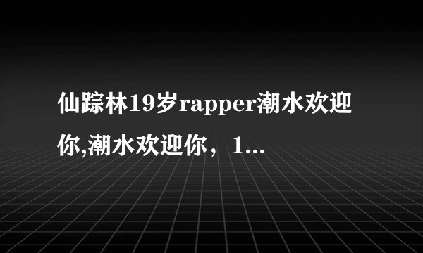 仙踪林19岁rapper潮水欢迎你,潮水欢迎你，19岁rapper仙踪林