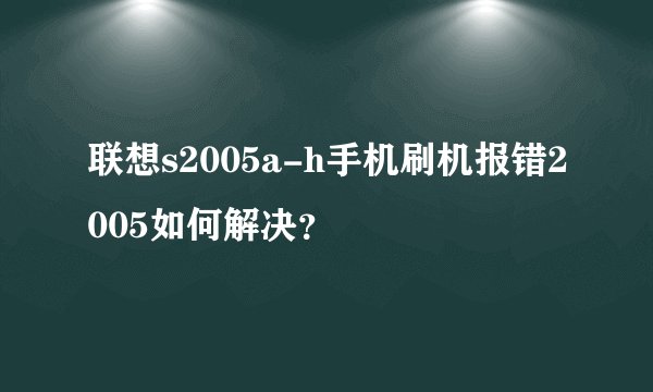 联想s2005a-h手机刷机报错2005如何解决？