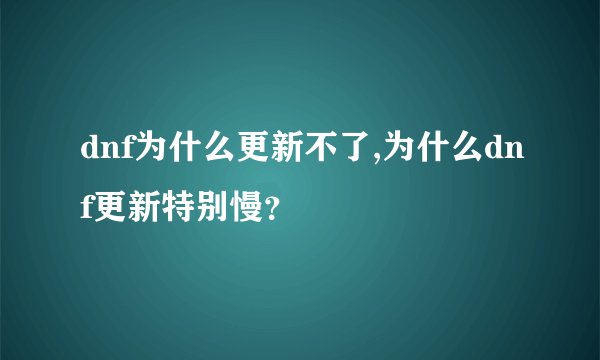 dnf为什么更新不了,为什么dnf更新特别慢？
