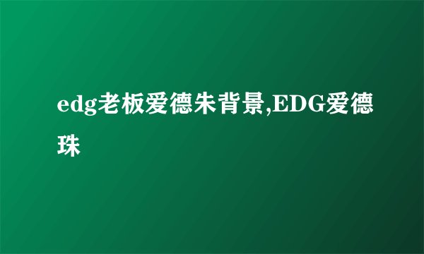 edg老板爱德朱背景,EDG爱德珠
