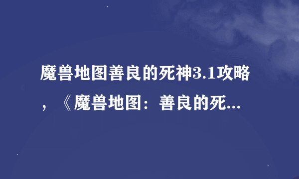 魔兽地图善良的死神3.1攻略，《魔兽地图：善良的死神3.1》全攻略指南