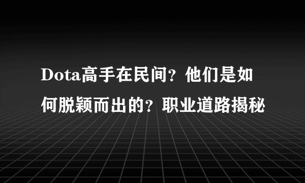 Dota高手在民间？他们是如何脱颖而出的？职业道路揭秘