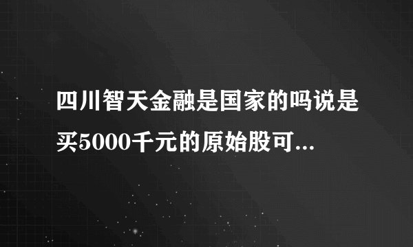 四川智天金融是国家的吗说是买5000千元的原始股可以得1个亿是真的吗?