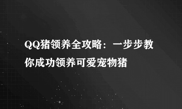 QQ猪领养全攻略：一步步教你成功领养可爱宠物猪