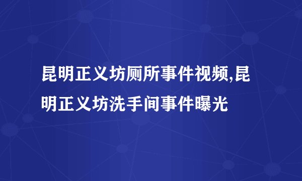 昆明正义坊厕所事件视频,昆明正义坊洗手间事件曝光