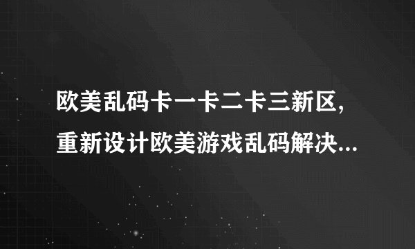 欧美乱码卡一卡二卡三新区,重新设计欧美游戏乱码解决方案，享受流畅新区体验
