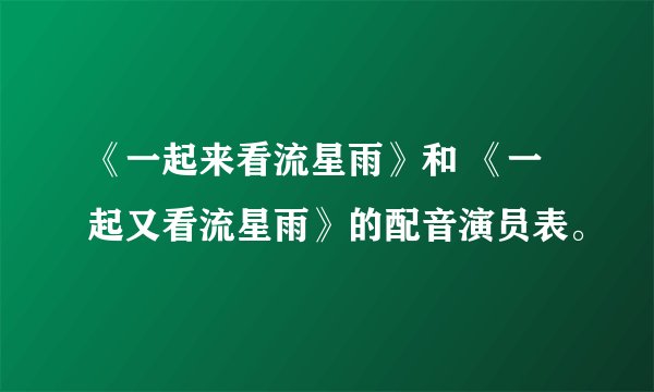 《一起来看流星雨》和 《一起又看流星雨》的配音演员表。