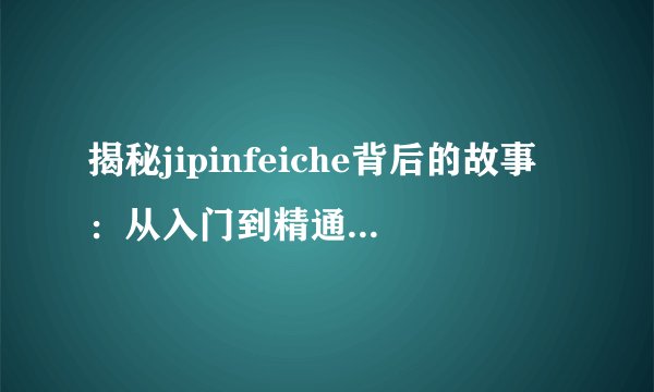 揭秘jipinfeiche背后的故事：从入门到精通的全方位解析