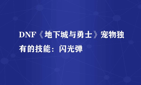 DNF《地下城与勇士》宠物独有的技能：闪光弹