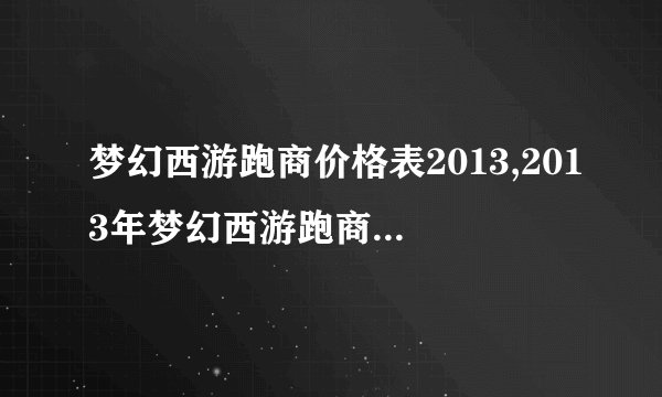 梦幻西游跑商价格表2013,2013年梦幻西游跑商清单及价格